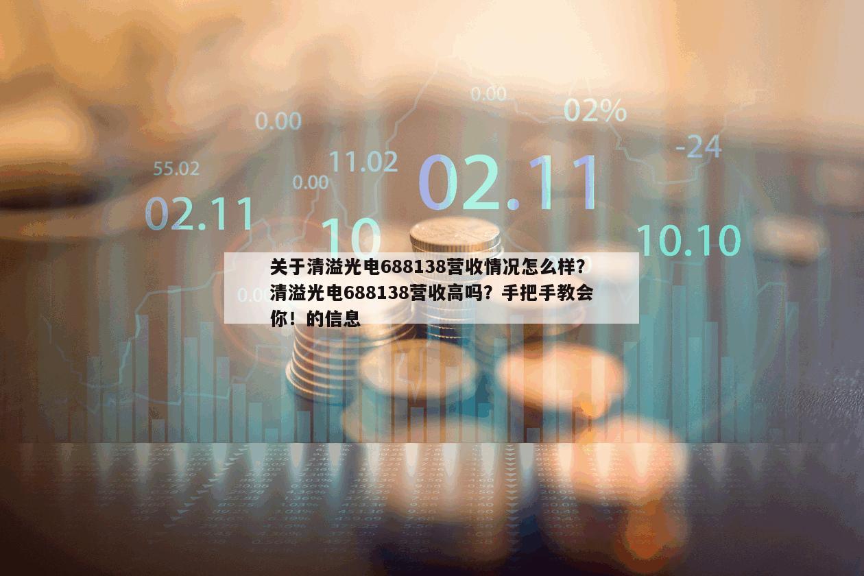 關于清溢光電688138營收情況怎么樣？清溢光電688138營收高嗎？手把手教會你！的信息