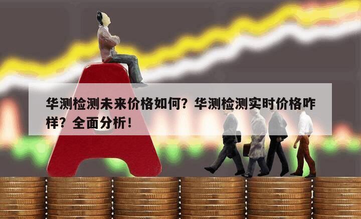 華測檢測未來價格如何？華測檢測實時價格咋樣？全面分析！
