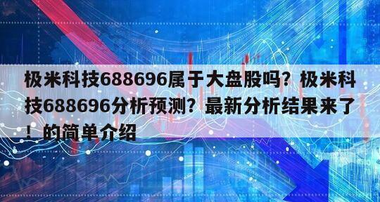 極米科技688696屬于大盤股嗎？極米科技688696分析預測？最新分析結果來了！的簡單介紹
