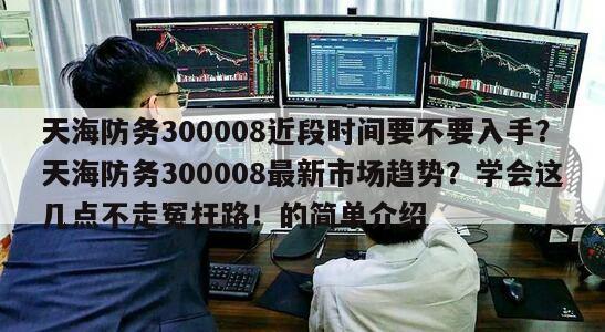天海防務300008近段時間要不要入手？天海防務300008最新市場趨勢？學會這幾點不走冤枉路！的簡單介紹