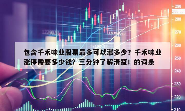 包含千禾味業股票最多可以漲多少？千禾味業漲停需要多少錢？三分鐘了解清楚！的詞條