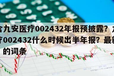 包含九安醫療002432年報預披露？九安醫療002432什么時候出半年報？最新分析！的詞條