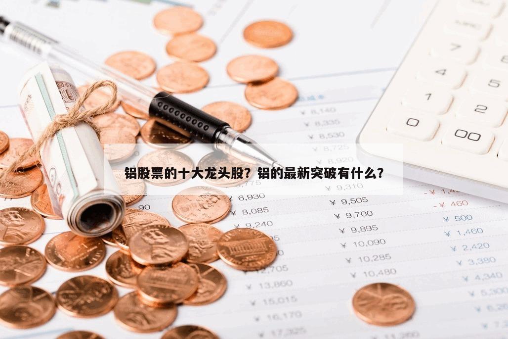 鋁股票的十大龍頭股？鋁的最新突破有什么？