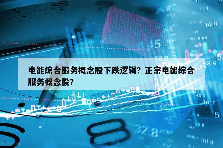 電能綜合服務概念股下跌邏輯？正宗電能綜合服務概念股？