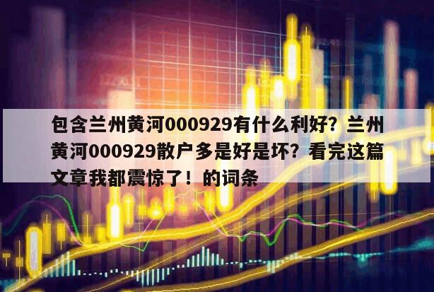 包含蘭州黃河000929有什么利好？蘭州黃河000929散戶多是好是壞？看完這篇文章我都震驚了！的詞條