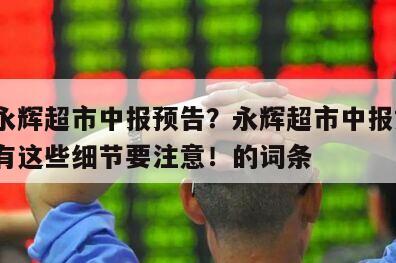 包含永輝超市中報預告？永輝超市中報如何？居然有這些細節要注意！的詞條