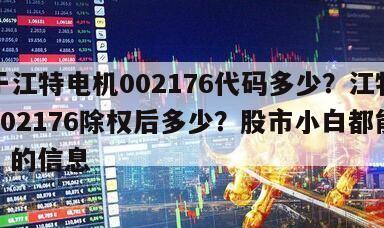 關于江特電機002176代碼多少？江特電機002176除權后多少？股市小白都能看懂！的信息