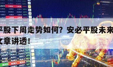 安必平股下周走勢如何？安必平股未來走勢？一篇文章講透！