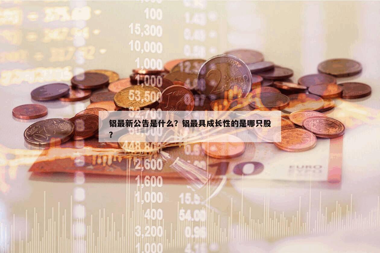 鋁最新公告是什么？鋁最具成長性的是哪只股？
