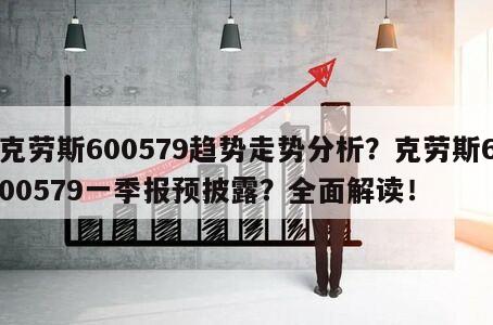 克勞斯600579趨勢走勢分析？克勞斯600579一季報預披露？全面解讀！
