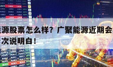 廣聚能源股票怎么樣？廣聚能源近期會怎樣發展？一次說明白！