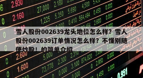 雪人股份002639龍頭地位怎么樣？雪人股份002639訂單情況怎么樣？不懂別隨便炒股！的簡單介紹