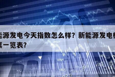 新能源發電今天指數怎么樣？新能源發電板塊股票一覽表？