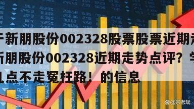 關于新朋股份002328股票股票近期走勢？新朋股份002328近期走勢點評？學會這幾點不走冤枉路！的信息