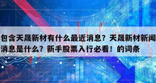 包含天晟新材有什么最近消息？天晟新材新聞消息是什么？新手股票入行必看！的詞條