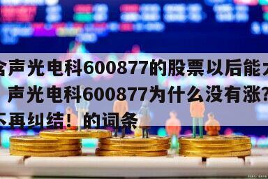包含聲光電科600877的股票以后能大漲嗎？聲光電科600877為什么沒有漲？看完不再糾結！的詞條
