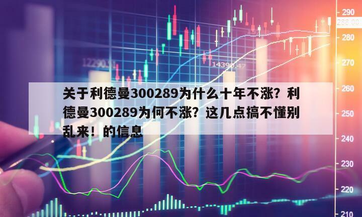 關于利德曼300289為什么十年不漲？利德曼300289為何不漲？這幾點搞不懂別亂來！的信息