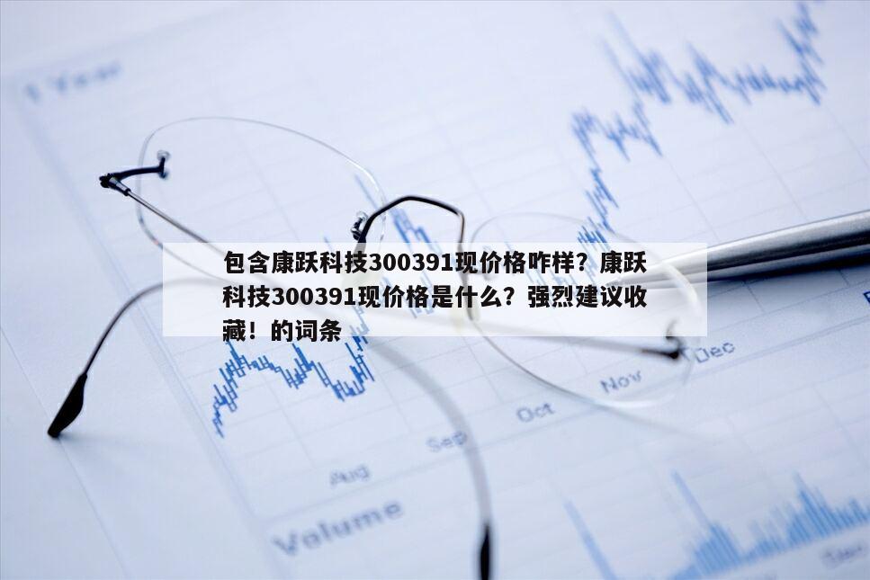 包含康躍科技300391現價格咋樣？康躍科技300391現價格是什么？強烈建議收藏！的詞條