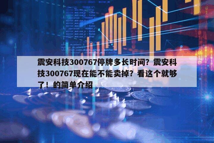 震安科技300767停牌多長時間？震安科技300767現在能不能賣掉？看這個就夠了！的簡單介紹