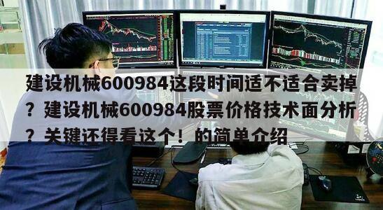 建設機械600984這段時間適不適合賣掉？建設機械600984股票價格技術面分析？關鍵還得看這個！的簡單介紹