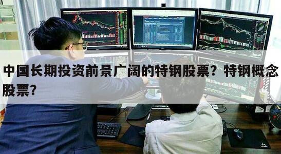 中國長期投資前景廣闊的特鋼股票？特鋼概念股票？