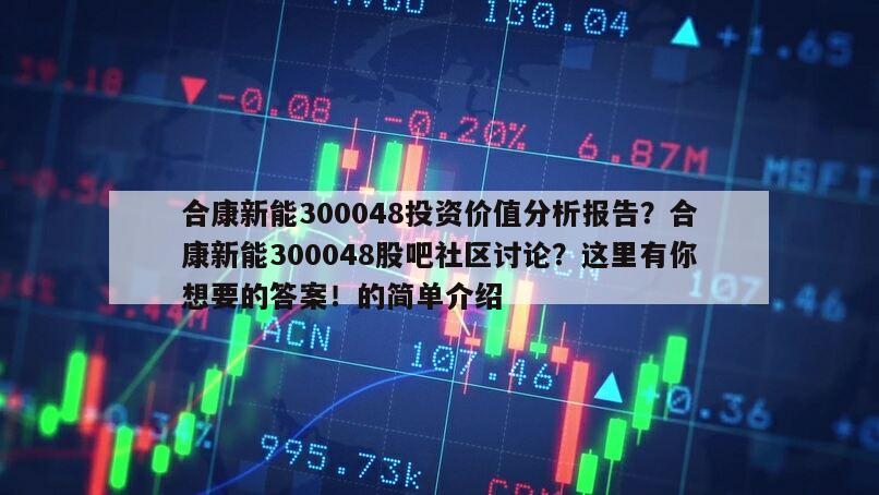 合康新能300048投資價值分析報告？合康新能300048股吧社區討論？這里有你想要的答案！的簡單介紹