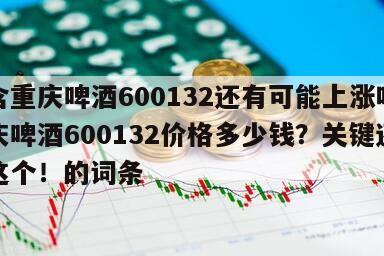 包含重慶啤酒600132還有可能上漲嗎？重慶啤酒600132價格多少錢？關鍵還得看這個！的詞條