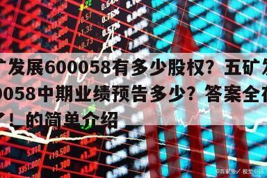 五礦發展600058有多少股權？五礦發展600058中期業績預告多少？答案全在這里了！的簡單介紹