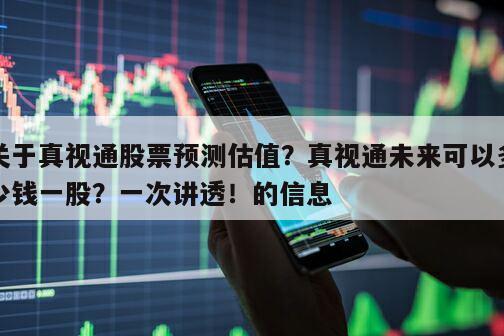 關于真視通股票預測估值？真視通未來可以多少錢一股？一次講透！的信息