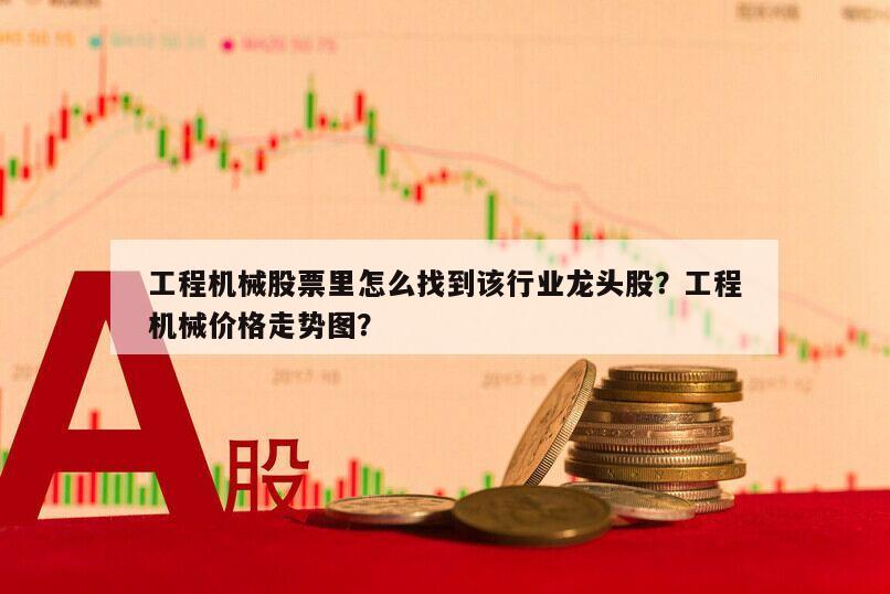 工程機械股票里怎么找到該行業龍頭股？工程機械價格走勢圖？