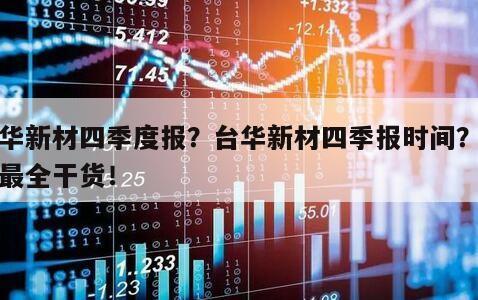 臺華新材四季度報？臺華新材四季報時間？全網最全干貨！