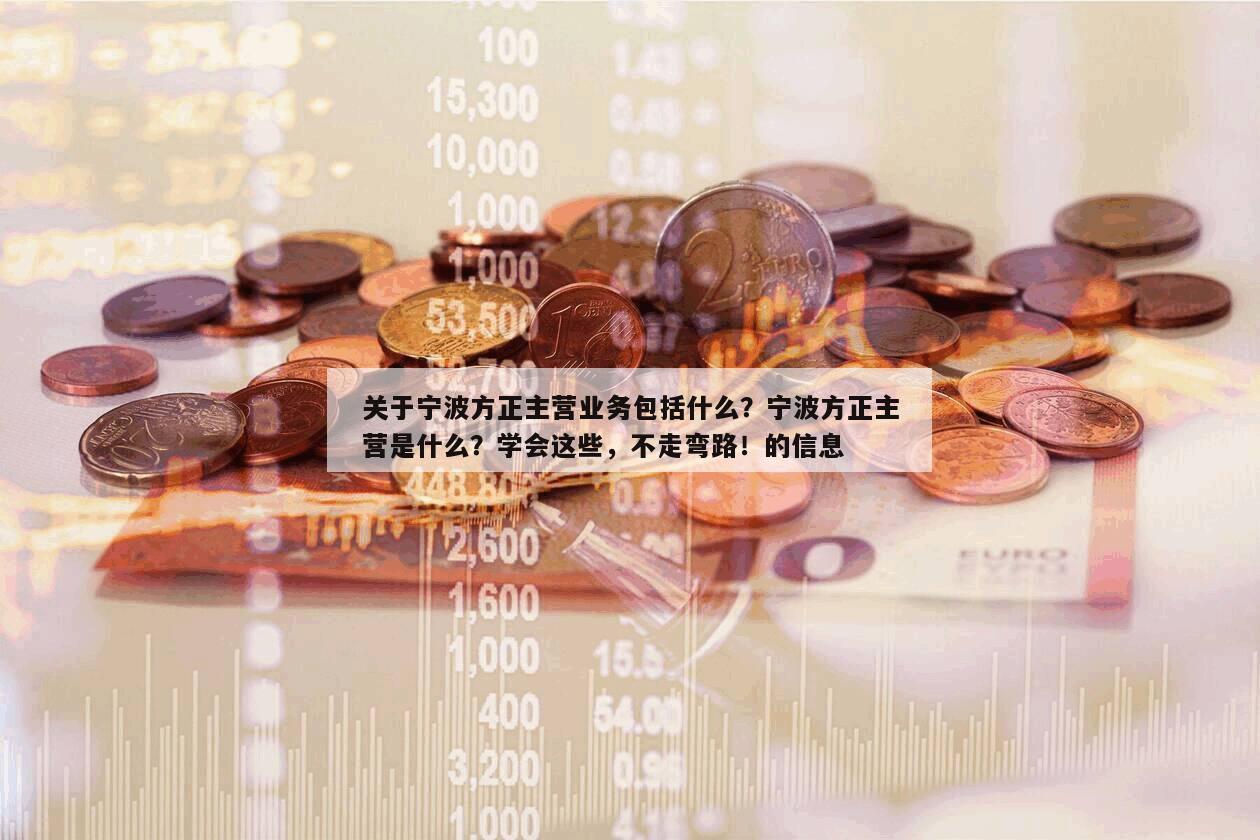 關于寧波方正主營業務包括什么？寧波方正主營是什么？學會這些，不走彎路！的信息