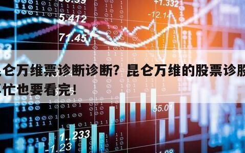 昆侖萬維票診斷診斷？昆侖萬維的股票診股？再忙也要看完！