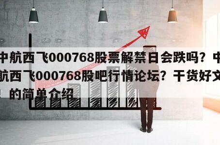 中航西飛000768股票解禁日會跌嗎？中航西飛000768股吧行情論壇？干貨好文！的簡單介紹