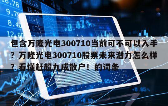 包含萬隆光電300710當前可不可以入手？萬隆光電300710股票未來潛力怎么樣？看懂趕超九成散戶！的詞條
