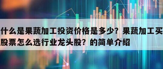 什么是果蔬加工投資價格是多少？果蔬加工買股票怎么選行業龍頭股？的簡單介紹