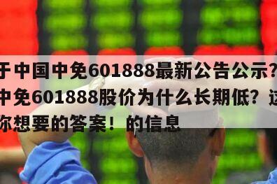 關于中國中免601888最新公告公示？中國中免601888股價為什么長期低？這里有你想要的答案！的信息