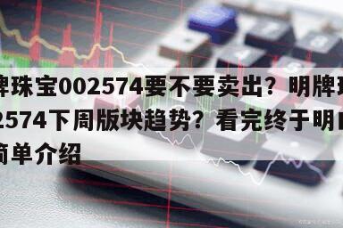 明牌珠寶002574要不要賣出？明牌珠寶002574下周版塊趨勢？看完終于明白！的簡單介紹