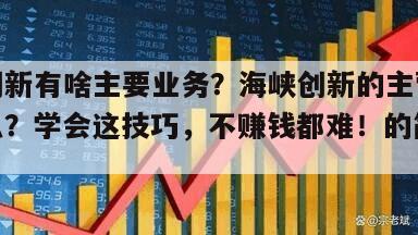 海峽創新有啥主要業務？海峽創新的主營業務是什么？學會這技巧，不賺錢都難！的簡單介紹