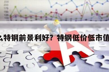 為什么特鋼前景利好？特鋼低價低市值龍頭？