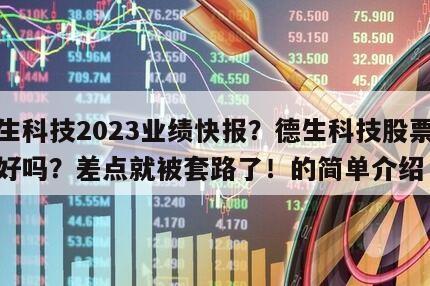 德生科技2023業績快報？德生科技股票業績好嗎？差點就被套路了！的簡單介紹
