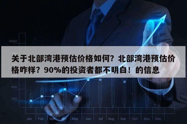 關于北部灣港預估價格如何？北部灣港預估價格咋樣？90%的投資者都不明白！的信息