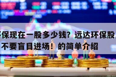 遠達環保現在一股多少錢？遠達環保股后期怎么樣？不要盲目進場！的簡單介紹