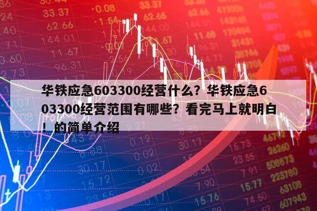 華鐵應急603300經營什么？華鐵應急603300經營范圍有哪些？看完馬上就明白！的簡單介紹