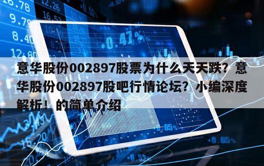 意華股份002897股票為什么天天跌？意華股份002897股吧行情論壇？小編深度解析！的簡單介紹