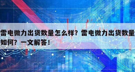 雷電微力出貨數量怎么樣？雷電微力出貨數量如何？一文解答！