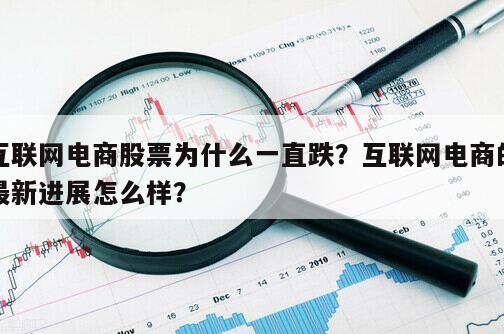 互聯網電商股票為什么一直跌？互聯網電商的最新進展怎么樣？