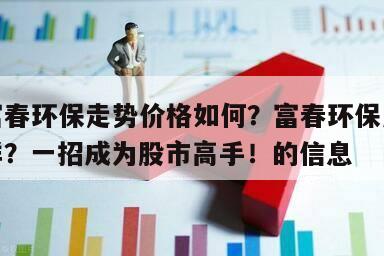 關于富春環保走勢價格如何？富春環保周一價格咋樣？一招成為股市高手！的信息