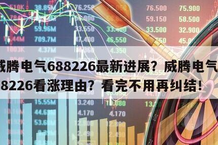 威騰電氣688226最新進展？威騰電氣688226看漲理由？看完不用再糾結！