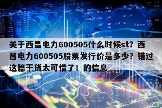 關于西昌電力600505什么時候st？西昌電力600505股票發行價是多少？錯過這篇干貨太可惜了！的信息